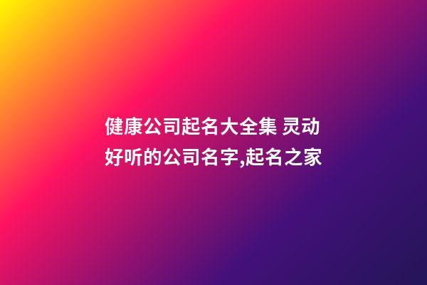 健康公司起名大全集 灵动好听的公司名字,起名之家